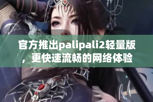 官方推出palipali2轻量版，更快速流畅的网络体验