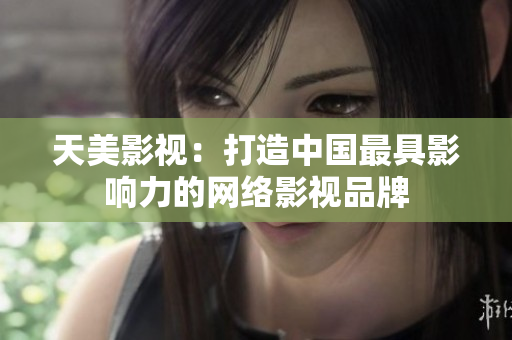 天美影视：打造中国最具影响力的网络影视品牌