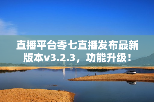 直播平台零七直播发布最新版本v3.2.3，功能升级！