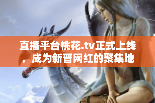 直播平台桃花.tv正式上线，成为新晋网红的聚集地