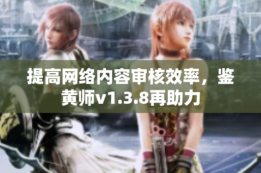 提高网络内容审核效率，鉴黄师v1.3.8再助力
