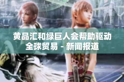 黄品汇和绿巨人会帮助驱动全球贸易 - 新闻报道