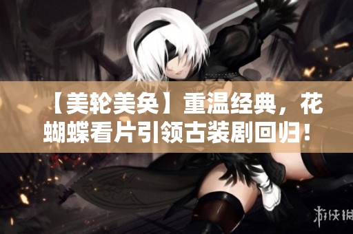 【美轮美奂】重温经典，花蝴蝶看片引领古装剧回归！