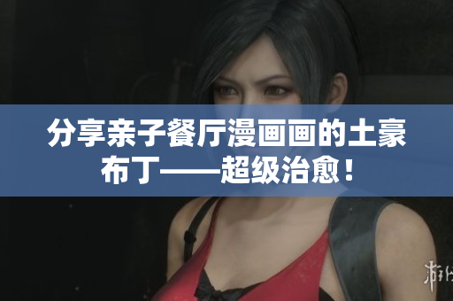 分享亲子餐厅漫画画的土豪布丁——超级治愈！