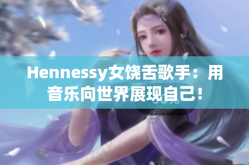 Hennessy女饶舌歌手：用音乐向世界展现自己！