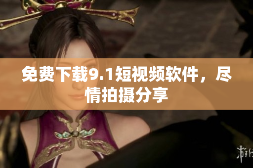 免费下载9.1短视频软件，尽情拍摄分享