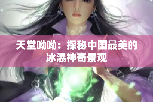 天堂呦呦：探秘中国最美的冰瀑神奇景观