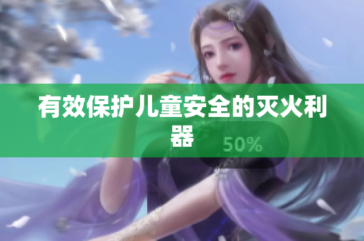 有效保护儿童安全的灭火利器
