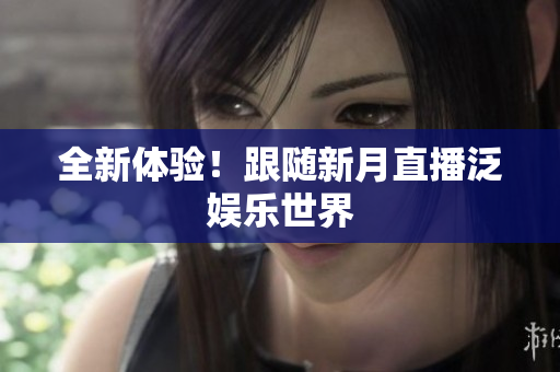 全新体验！跟随新月直播泛娱乐世界