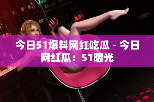 今日51爆料网红吃瓜 - 今日网红瓜：51曝光