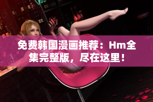 免费韩国漫画推荐：Hm全集完整版，尽在这里！