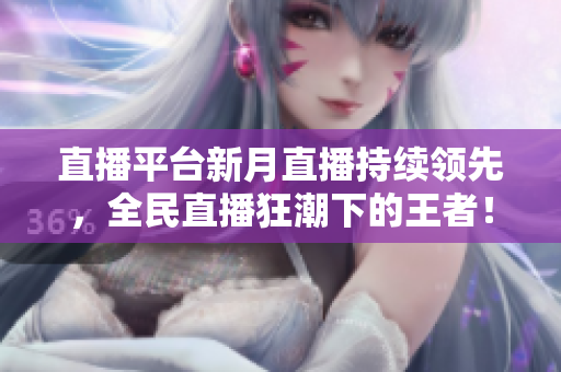 直播平台新月直播持续领先，全民直播狂潮下的王者！