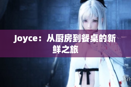 Joyce：从厨房到餐桌的新鲜之旅