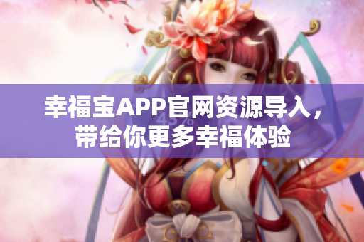 幸福宝APP官网资源导入，带给你更多幸福体验