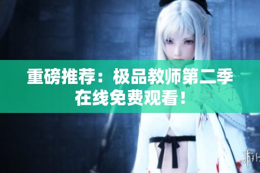 重磅推荐：极品教师第二季在线免费观看！