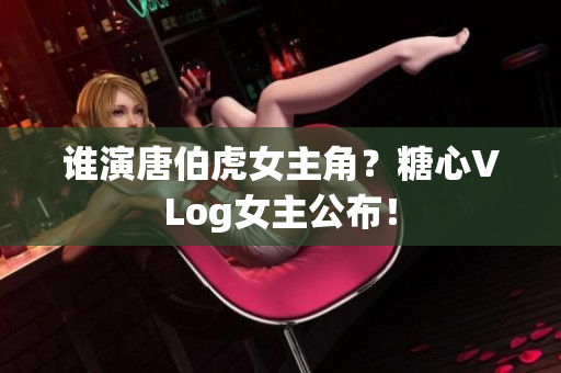 谁演唐伯虎女主角？糖心VLog女主公布！