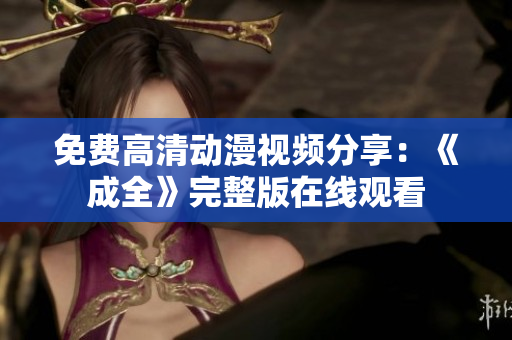 免费高清动漫视频分享：《成全》完整版在线观看