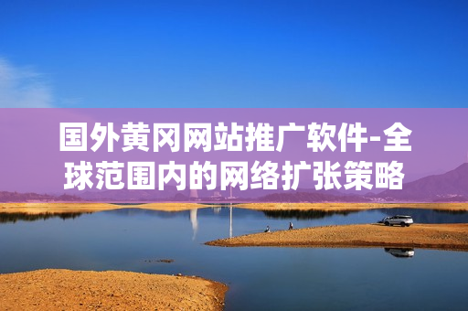 国外黄冈网站推广软件-全球范围内的网络扩张策略