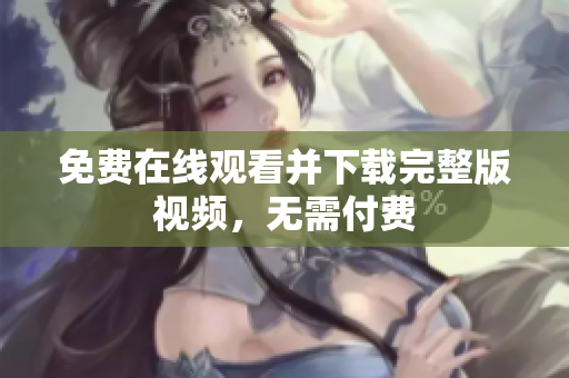 免费在线观看并下载完整版视频，无需付费