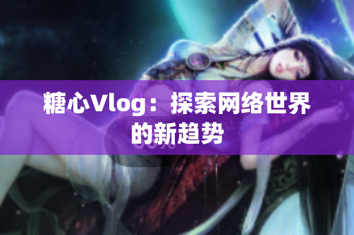 糖心Vlog：探索网络世界的新趋势