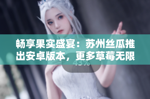 畅享果实盛宴：苏州丝瓜推出安卓版本，更多草莓无限畅玩