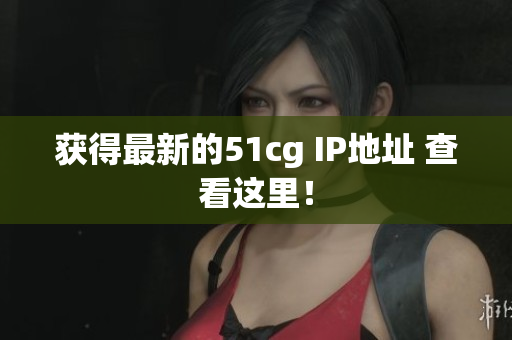 获得最新的51cg IP地址 查看这里！