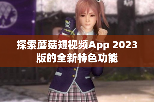 探索蘑菇短视频App 2023版的全新特色功能