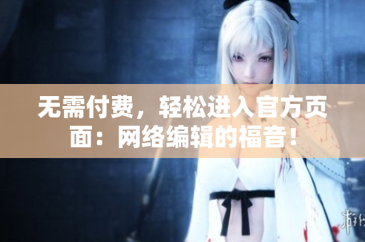 无需付费，轻松进入官方页面：网络编辑的福音！