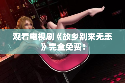 观看电视剧《故乡别来无恙》完全免费！