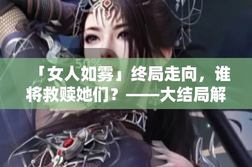 「女人如雾」终局走向，谁将救赎她们？——大结局解析