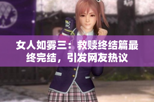 女人如雾三：救赎终结篇最终完结，引发网友热议