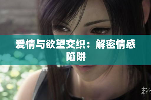 爱情与欲望交织：解密情感陷阱
