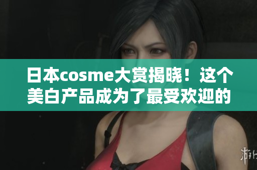 日本cosme大赏揭晓！这个美白产品成为了最受欢迎的！