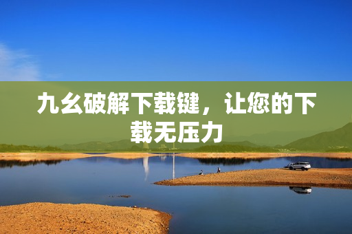 九幺破解下载键，让您的下载无压力