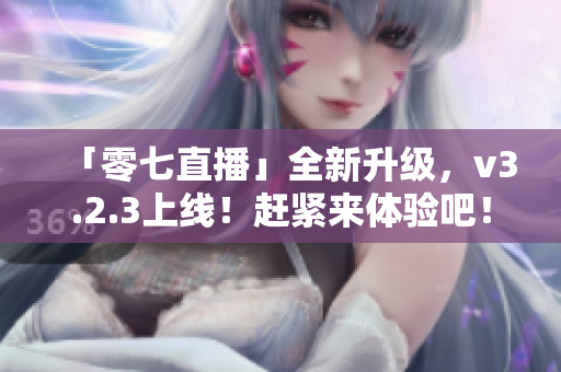 「零七直播」全新升级，v3.2.3上线！赶紧来体验吧！