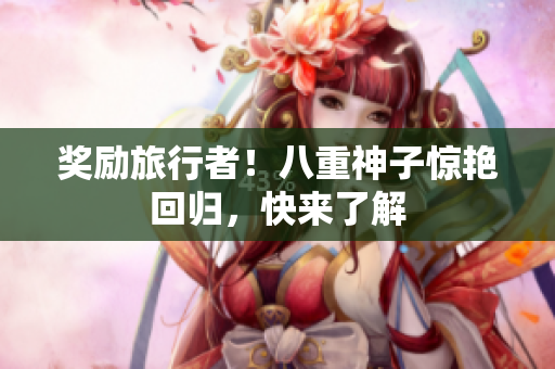 奖励旅行者！八重神子惊艳回归，快来了解