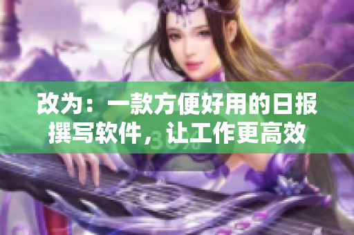 改为：一款方便好用的日报撰写软件，让工作更高效