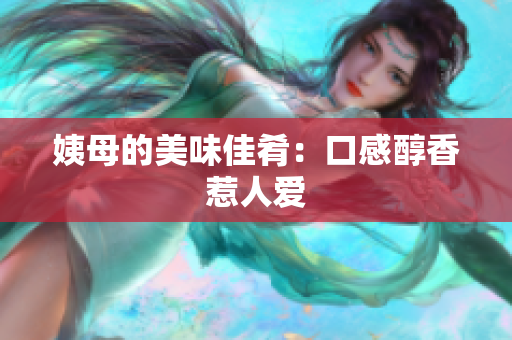 姨母的美味佳肴：口感醇香惹人爱