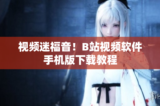 视频迷福音！B站视频软件手机版下载教程