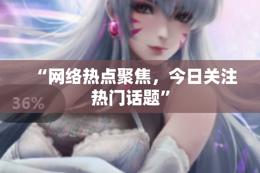 “网络热点聚焦，今日关注热门话题”