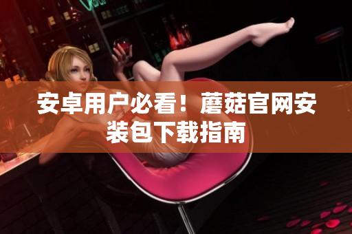 安卓用户必看！蘑菇官网安装包下载指南
