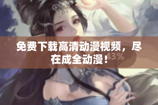 免费下载高清动漫视频，尽在成全动漫！