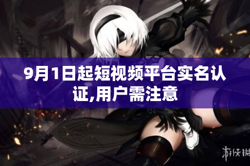 9月1日起短视频平台实名认证,用户需注意
