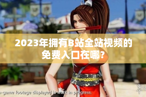 2023年拥有B站全站视频的免费入口在哪？