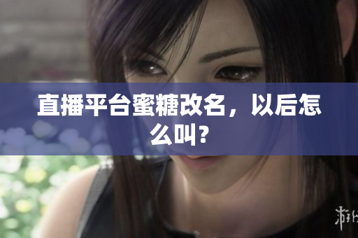 直播平台蜜糖改名，以后怎么叫？