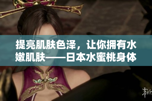 提亮肌肤色泽，让你拥有水嫩肌肤——日本水蜜桃身体乳美白实测