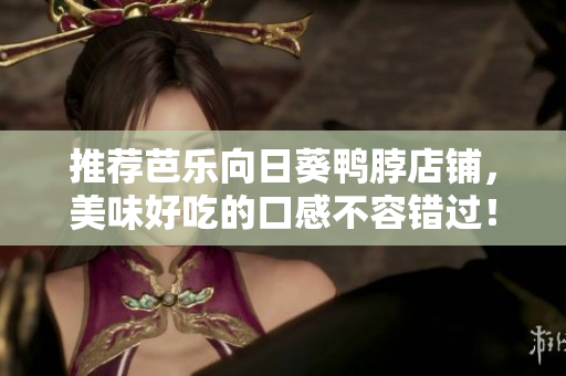 推荐芭乐向日葵鸭脖店铺，美味好吃的口感不容错过！
