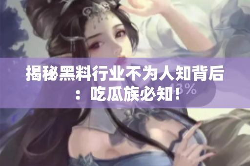 揭秘黑料行业不为人知背后：吃瓜族必知！