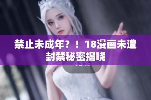 禁止未成年？！18漫画未遭封禁秘密揭晓