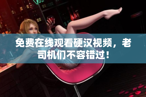 免费在线观看硬汉视频，老司机们不容错过！